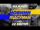 НАЖИВО НОВИНИ ПІДСУМКИ 22 квітня – ВІВТОРОК (ВІДЕО) НАЖИВО НОВИНИ ПІДСУМКИ 22 квітня – ВІВТОРОК (ВІДЕО)